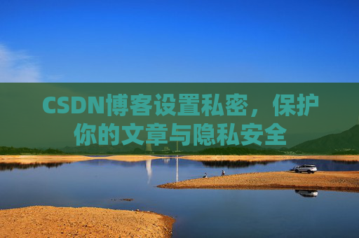 CSDN博客设置私密，保护你的文章与隐私安全