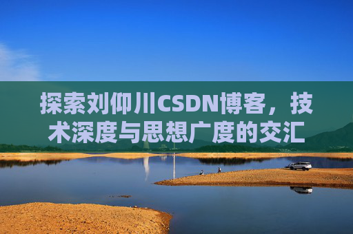 探索刘仰川CSDN博客,技术深度与思想广度的交汇